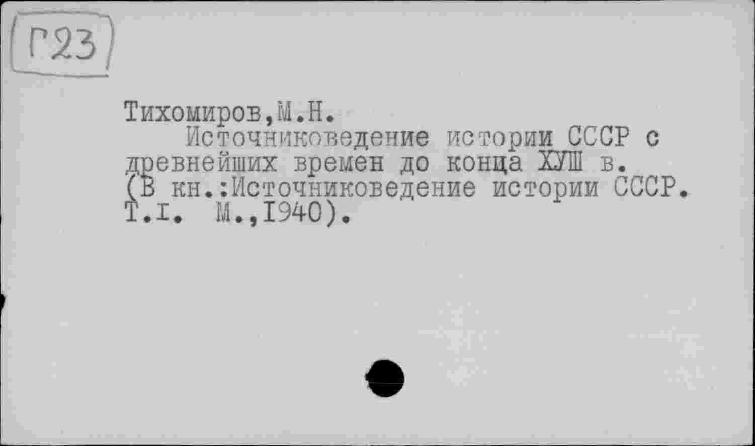 ﻿Тихомиров,M.H.
Источниковедение истории СССР с древнейших времен до конца ХУШ в. (в кн.:Источниковедение истории СССР. T.I. М.,1940).